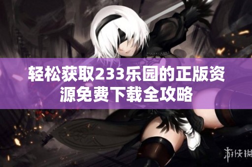 轻松获取233乐园的正版资源免费下载全攻略