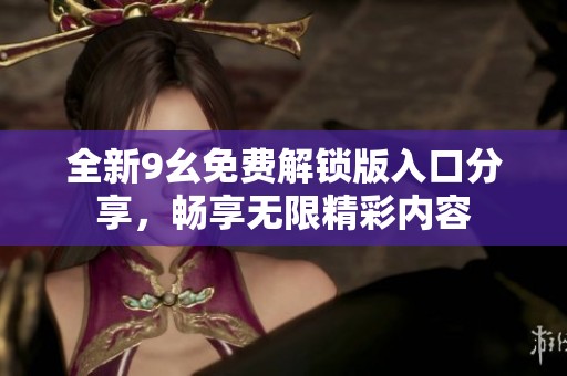 全新9幺免费解锁版入口分享，畅享无限精彩内容