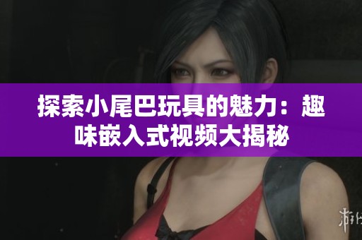 探索小尾巴玩具的魅力：趣味嵌入式视频大揭秘