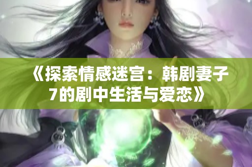 《探索情感迷宫：韩剧妻子7的剧中生活与爱恋》