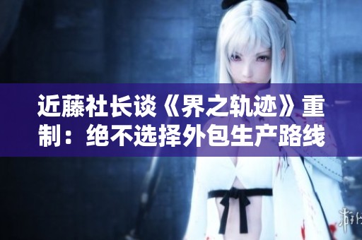 近藤社长谈《界之轨迹》重制：绝不选择外包生产路线