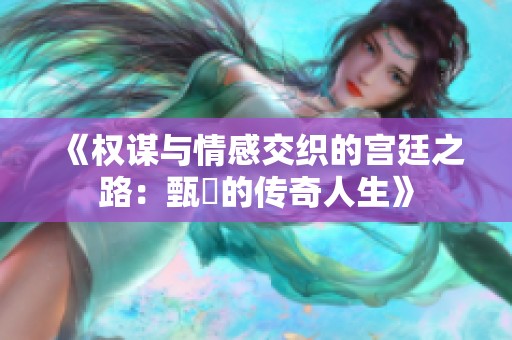 《权谋与情感交织的宫廷之路：甄嬛的传奇人生》