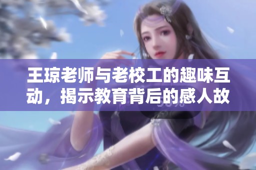 王琼老师与老校工的趣味互动，揭示教育背后的感人故事