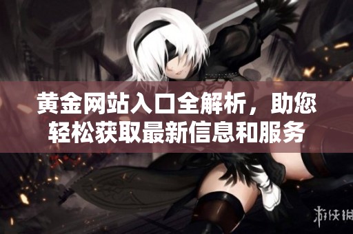 黄金网站入口全解析，助您轻松获取最新信息和服务