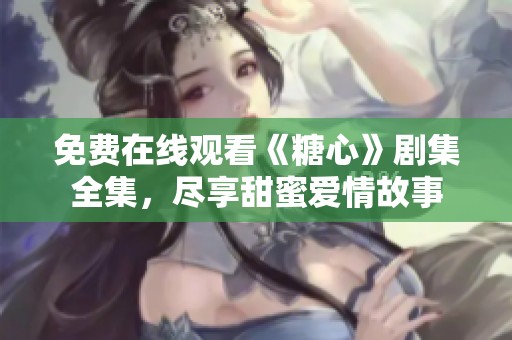 免费在线观看《糖心》剧集全集，尽享甜蜜爱情故事