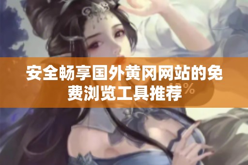 安全畅享国外黄冈网站的免费浏览工具推荐