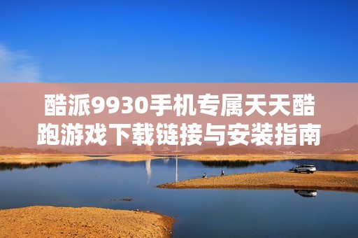 酷派9930手机专属天天酷跑游戏下载链接与安装指南