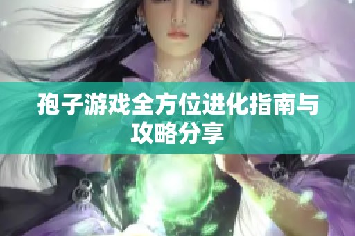孢子游戏全方位进化指南与攻略分享