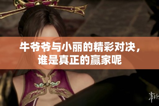 牛爷爷与小丽的精彩对决，谁是真正的赢家呢