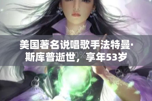 美国著名说唱歌手法特曼·斯库普逝世，享年53岁