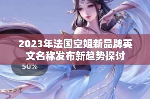 2023年法国空姐新品牌英文名称发布新趋势探讨