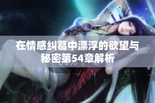 在情感纠葛中漂浮的欲望与秘密第54章解析