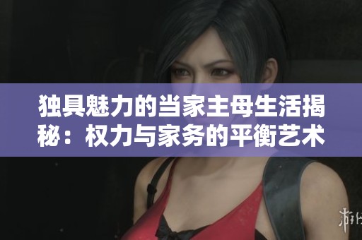 独具魅力的当家主母生活揭秘：权力与家务的平衡艺术