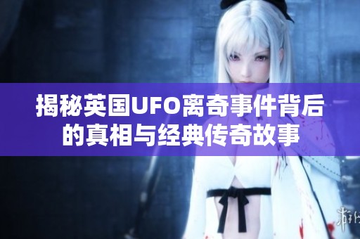 揭秘英国UFO离奇事件背后的真相与经典传奇故事