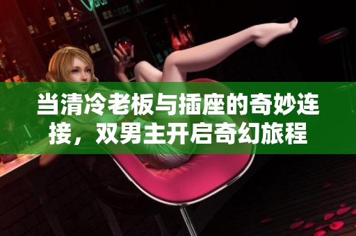 当清冷老板与插座的奇妙连接，双男主开启奇幻旅程