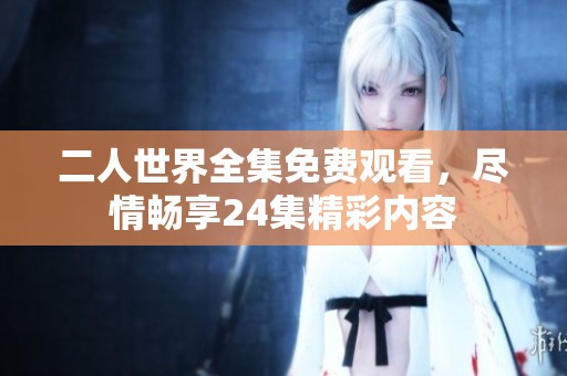 二人世界全集免费观看，尽情畅享24集精彩内容