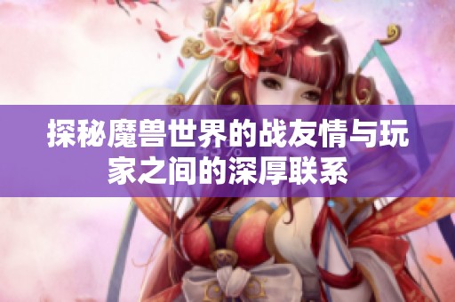 探秘魔兽世界的战友情与玩家之间的深厚联系