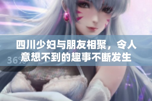 四川少妇与朋友相聚，令人意想不到的趣事不断发生