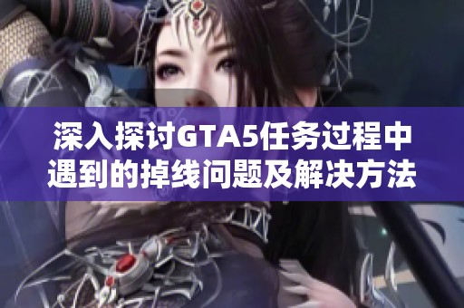深入探讨GTA5任务过程中遇到的掉线问题及解决方法