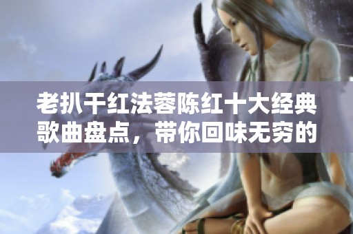 老扒干红法蓉陈红十大经典歌曲盘点，带你回味无穷的音乐之旅