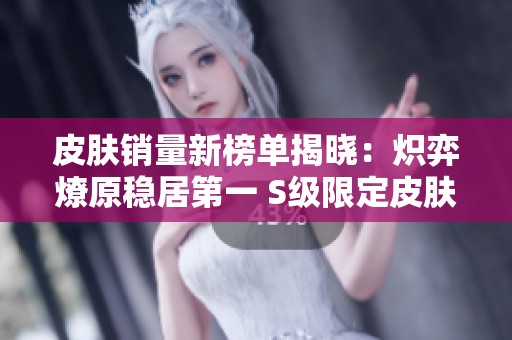 皮肤销量新榜单揭晓：炽弈燎原稳居第一 S级限定皮肤即将上线