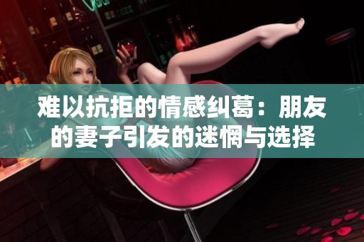 难以抗拒的情感纠葛：朋友的妻子引发的迷惘与选择