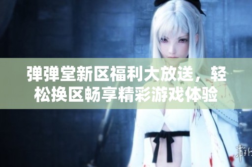 弹弹堂新区福利大放送，轻松换区畅享精彩游戏体验