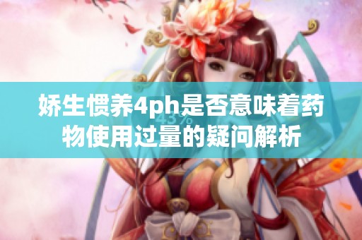 娇生惯养4ph是否意味着药物使用过量的疑问解析