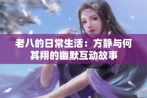 老八的日常生活：方静与何其翔的幽默互动故事