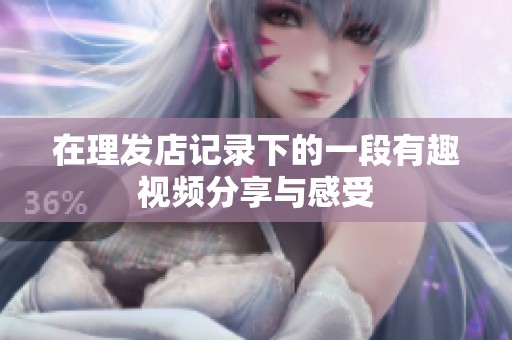 在理发店记录下的一段有趣视频分享与感受