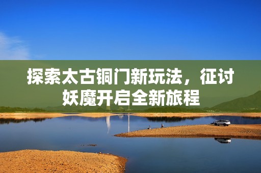 探索太古铜门新玩法，征讨妖魔开启全新旅程