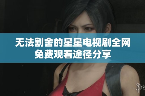 无法割舍的星星电视剧全网免费观看途径分享