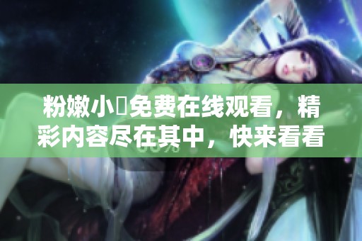 粉嫩小泬免费在线观看，精彩内容尽在其中，快来看看吧