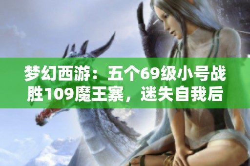 梦幻西游：五个69级小号战胜109魔王寨，迷失自我后的传奇之路