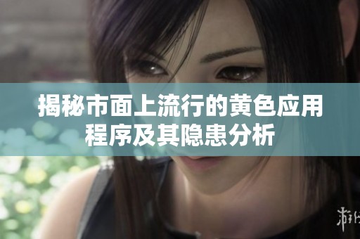 揭秘市面上流行的黄色应用程序及其隐患分析
