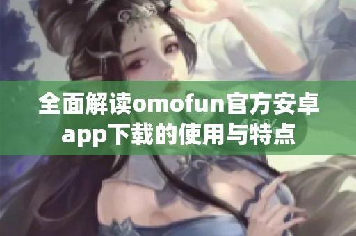 全面解读omofun官方安卓app下载的使用与特点