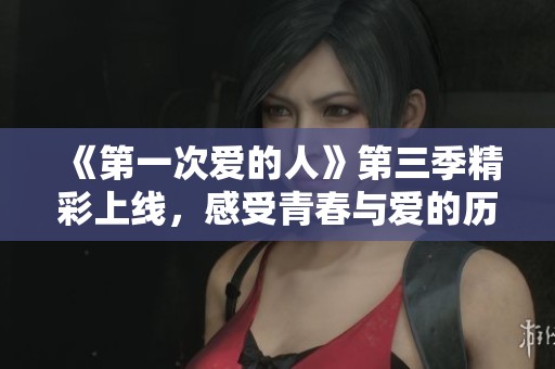 《第一次爱的人》第三季精彩上线，感受青春与爱的历程