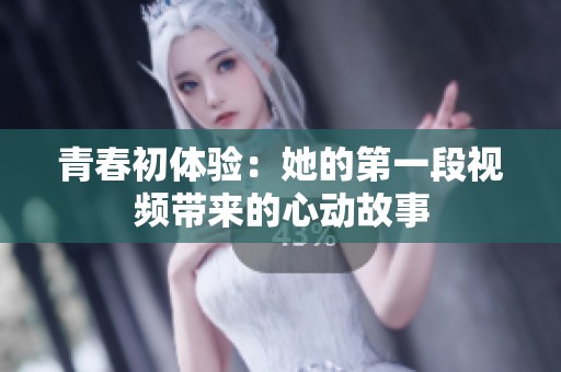 青春初体验：她的第一段视频带来的心动故事