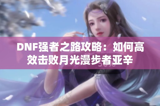 DNF强者之路攻略：如何高效击败月光漫步者亚辛