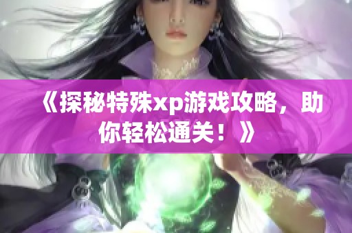《探秘特殊xp游戏攻略，助你轻松通关！》