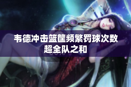 韦德冲击篮筐频繁罚球次数超全队之和