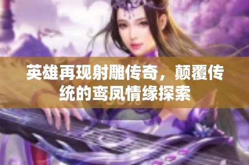 英雄再现射雕传奇，颠覆传统的鸾凤情缘探索