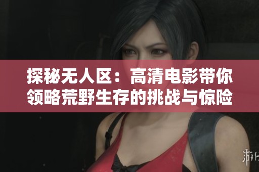 探秘无人区：高清电影带你领略荒野生存的挑战与惊险