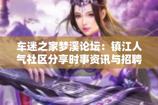 车迷之家梦溪论坛：镇江人气社区分享时事资讯与招聘求职信息