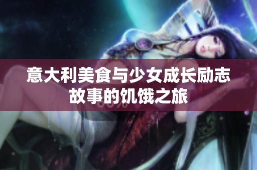意大利美食与少女成长励志故事的饥饿之旅