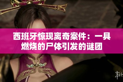 西班牙惊现离奇案件：一具燃烧的尸体引发的谜团