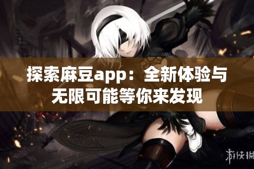 探索麻豆app：全新体验与无限可能等你来发现