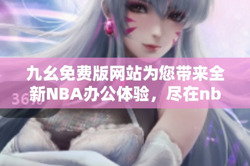 九幺免费版网站为您带来全新NBA办公体验，尽在nbaoffice68