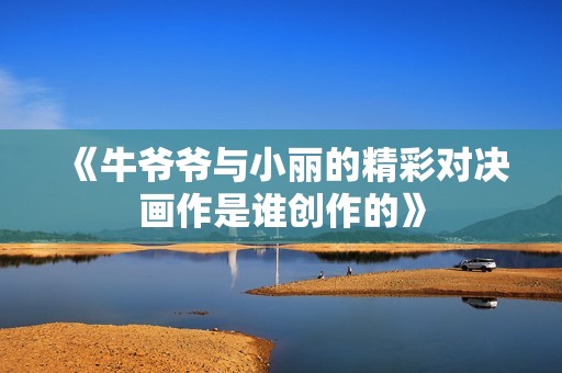 《牛爷爷与小丽的精彩对决画作是谁创作的》