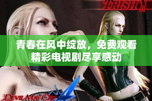 青春在风中绽放，免费观看精彩电视剧尽享感动